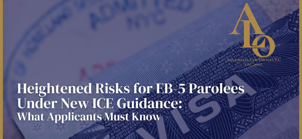Heightened Risks for EB-5 Parolees Under New ICE Guidance: What Applicants Must Know